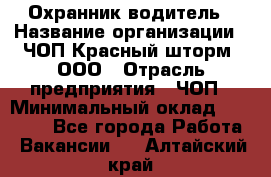 Охранник-водитель › Название организации ­ ЧОП Красный шторм, ООО › Отрасль предприятия ­ ЧОП › Минимальный оклад ­ 30 000 - Все города Работа » Вакансии   . Алтайский край